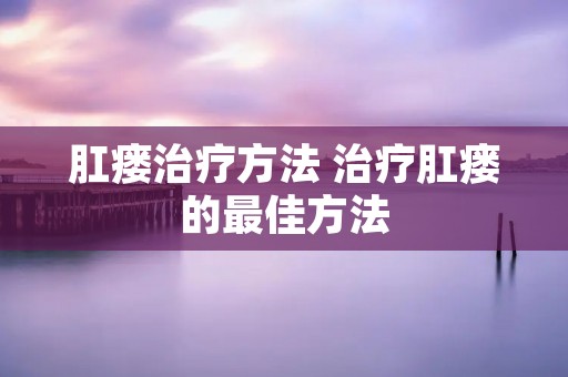 肛瘘治疗方法 治疗肛瘘的最佳方法