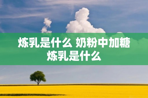 炼乳是什么 奶粉中加糖炼乳是什么 炼乳是什么 奶粉中加糖炼乳是什么