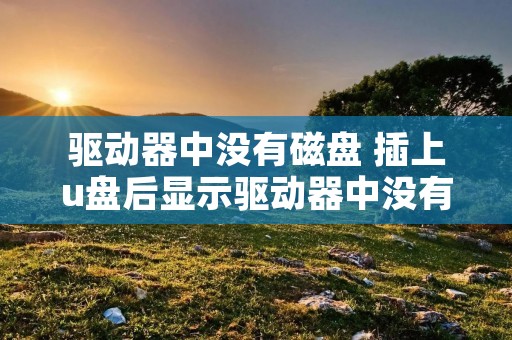 驱动器中没有磁盘 插上u盘后显示驱动器中没有磁盘 驱动器中没有磁盘 插上u盘后显示驱动器中没有磁盘