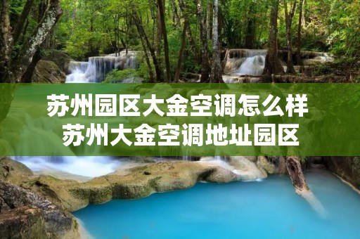 苏州园区大金空调怎么样 苏州大金空调地址园区