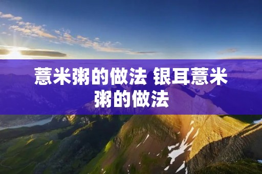 薏米粥的做法 银耳薏米粥的做法