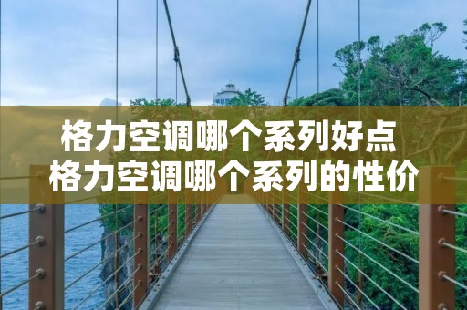 格力空调哪个系列好点 格力空调哪个系列的性价比高