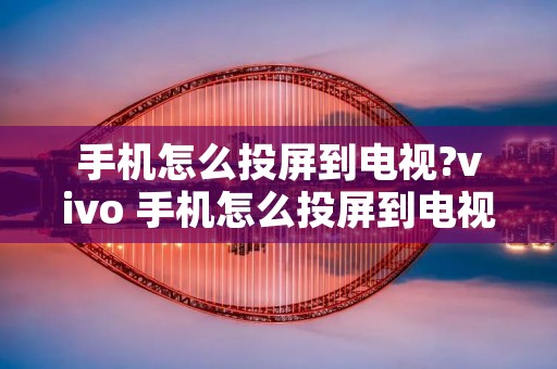 手机怎么投屏到电视?vivo 手机怎么投屏到电视上网课 手机怎么投屏到电视?vivo 手机怎么投屏到电视上网课