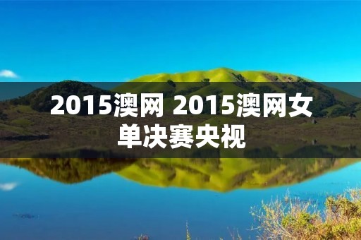 2015澳网 2015澳网女单决赛央视 2015澳网 2015澳网女单决赛央视