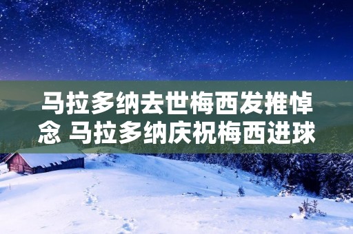 马拉多纳去世梅西发推悼念 马拉多纳庆祝梅西进球