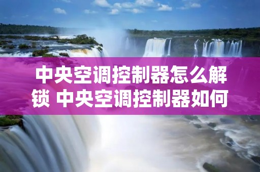 中央空调控制器怎么解锁 中央空调控制器如何解锁