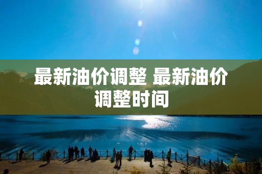 最新油价调整 最新油价调整时间 最新油价调整 最新油价调整时间