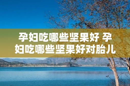 孕妇吃哪些坚果好 孕妇吃哪些坚果好对胎儿好 孕妇吃哪些坚果好 孕妇吃哪些坚果好对胎儿好