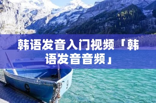 韩语发音入门视频「韩语发音音频」 韩语发音入门视频「韩语发音音频」