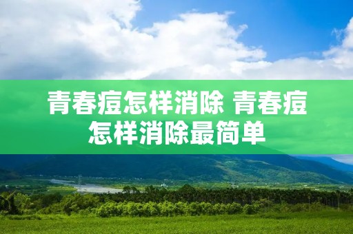 青春痘怎样消除 青春痘怎样消除最简单 青春痘怎样消除 青春痘怎样消除最简单