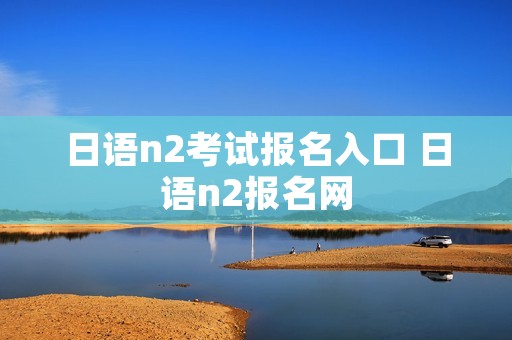 日语n2考试报名入口 日语n2报名网