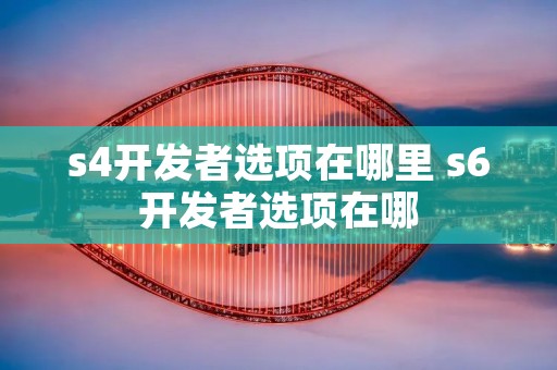s4开发者选项在哪里 s6开发者选项在哪 s4开发者选项在哪里 s6开发者选项在哪