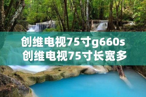 创维电视75寸g660s 创维电视75寸长宽多少