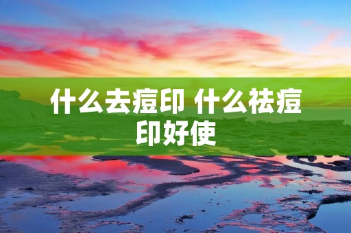 什么去痘印 什么祛痘印好使 什么去痘印 什么祛痘印好使