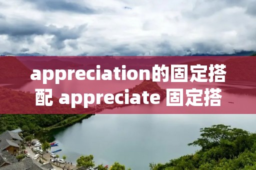 appreciation的固定搭配 appreciate 固定搭配