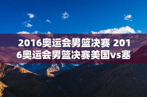 2016奥运会男篮决赛 2016奥运会男篮决赛美国vs塞尔维亚