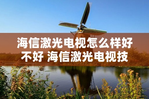 海信激光电视怎么样好不好 海信激光电视技术成熟吗 海信激光电视怎么样好不好 海信激光电视技术成熟吗