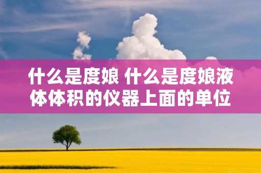 什么是度娘 什么是度娘液体体积的仪器上面的单位是什么 什么是度娘 什么是度娘液体体积的仪器上面的单位是什么