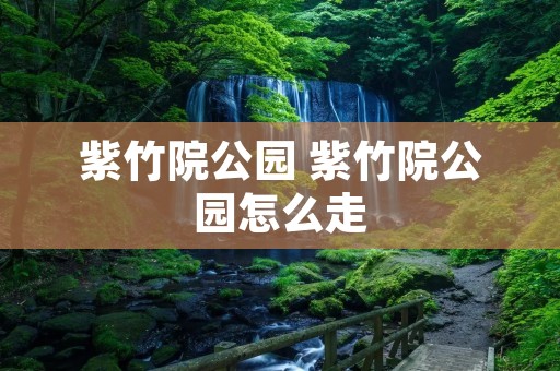 紫竹院公园 紫竹院公园怎么走