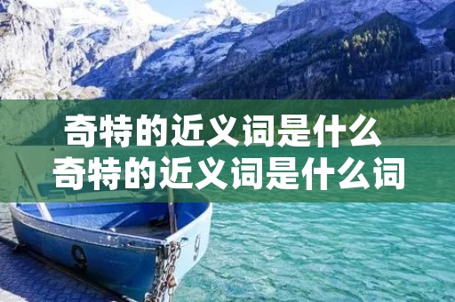 奇特的近义词是什么 奇特的近义词是什么词啊怎么写 奇特的近义词是什么 奇特的近义词是什么词啊怎么写