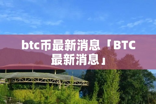 btc币最新消息「BTC最新消息」 btc币最新消息「BTC最新消息」