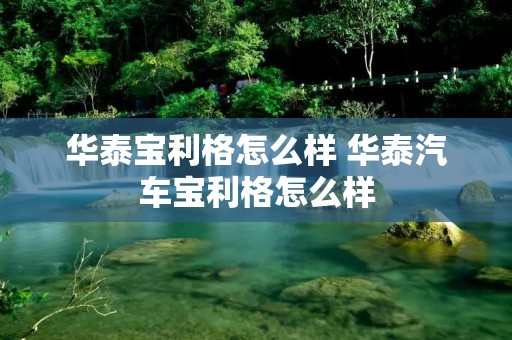 华泰宝利格怎么样 华泰汽车宝利格怎么样
