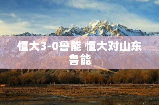 恒大3-0鲁能 恒大对山东鲁能