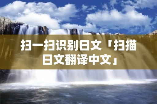 扫一扫识别日文「扫描日文翻译中文」