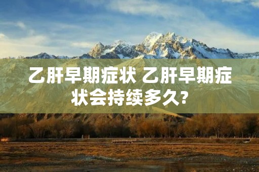 乙肝早期症状 乙肝早期症状会持续多久? 乙肝早期症状 乙肝早期症状会持续多久?