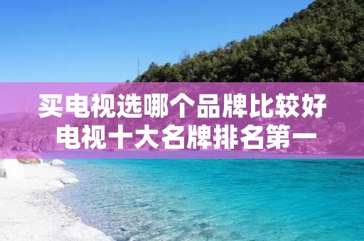 买电视选哪个品牌比较好 电视十大名牌排名第一