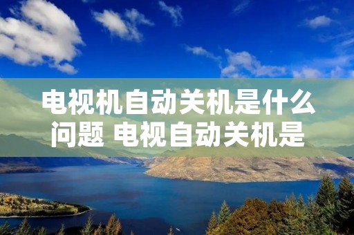 电视机自动关机是什么问题 电视自动关机是什么原因