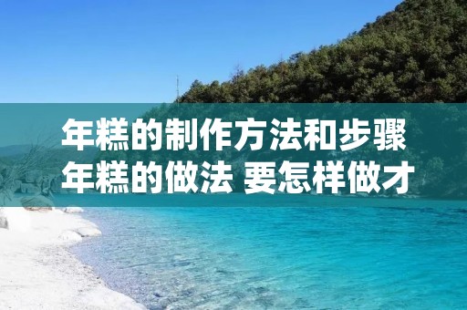 年糕的制作方法和步骤 年糕的做法 要怎样做才好吃