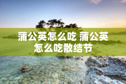 蒲公英怎么吃 蒲公英怎么吃散结节