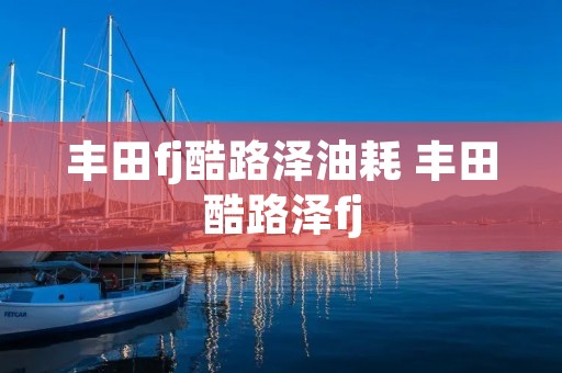 丰田fj酷路泽油耗 丰田酷路泽fj