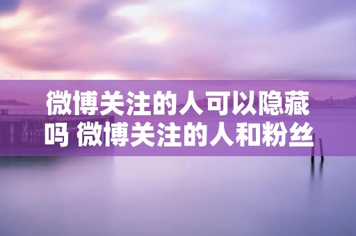 微博关注的人可以隐藏吗 微博关注的人和粉丝可以隐藏吗 微博关注的人可以隐藏吗 微博关注的人和粉丝可以隐藏吗
