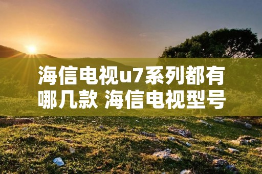 海信电视u7系列都有哪几款 海信电视型号u7配置和质量好不好