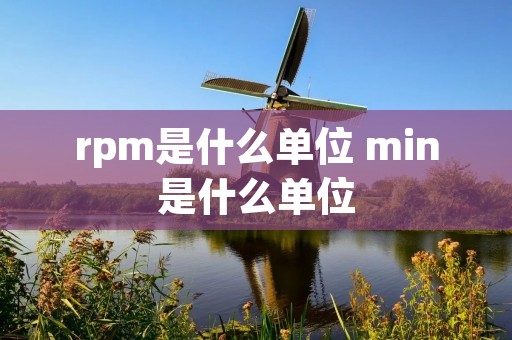rpm是什么单位 min是什么单位 rpm是什么单位 min是什么单位