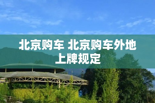 北京购车 北京购车外地上牌规定 北京购车 北京购车外地上牌规定