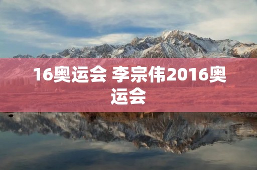 16奥运会 李宗伟2016奥运会 16奥运会 李宗伟2016奥运会