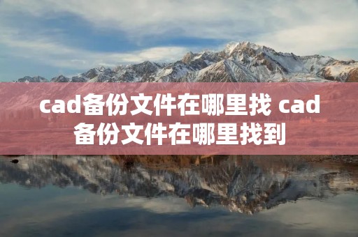 cad备份文件在哪里找 cad备份文件在哪里找到 cad备份文件在哪里找 cad备份文件在哪里找到