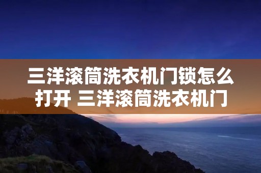 三洋滚筒洗衣机门锁怎么打开 三洋滚筒洗衣机门锁怎么打开图解
