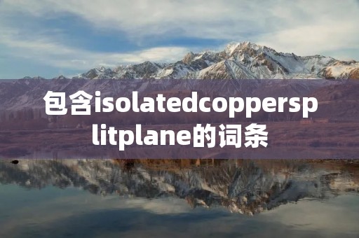 包含isolatedcoppersplitplane的词条 包含isolatedcoppersplitplane的词条