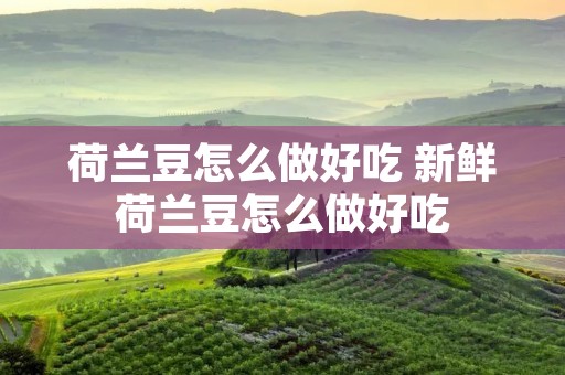 荷兰豆怎么做好吃 新鲜荷兰豆怎么做好吃