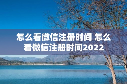 怎么看微信注册时间 怎么看微信注册时间2022 怎么看微信注册时间 怎么看微信注册时间2022