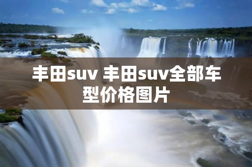 丰田suv 丰田suv全部车型价格图片 丰田suv 丰田suv全部车型价格图片