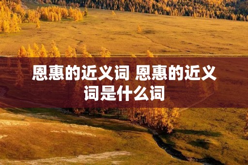 恩惠的近义词 恩惠的近义词是什么词 恩惠的近义词 恩惠的近义词是什么词