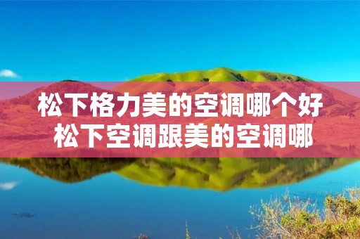 松下格力美的空调哪个好 松下空调跟美的空调哪个好