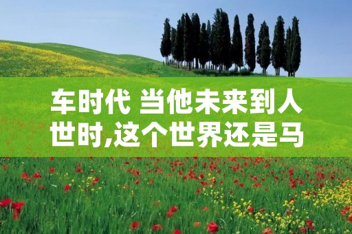 车时代 当他未来到人世时,这个世界还是马车时代