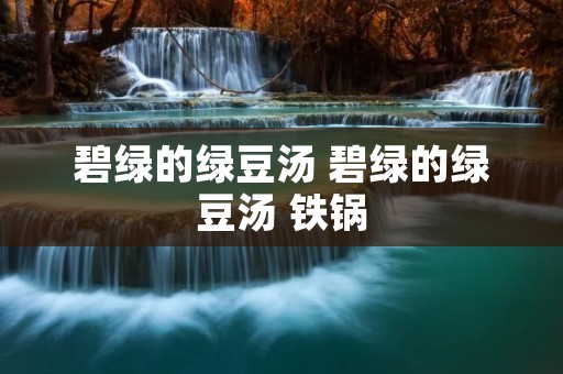 碧绿的绿豆汤 碧绿的绿豆汤 铁锅 碧绿的绿豆汤 碧绿的绿豆汤 铁锅