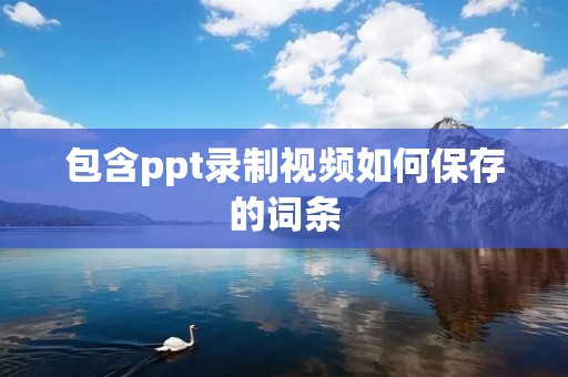 包含ppt录制视频如何保存的词条